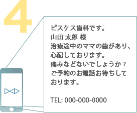 例：ピスケス歯科です。山田 太郎 様治療途中のママの歯があり、心配しております。痛みなどないでしょうか？ご予約のお電話お待ちしております。TEL: 000-000-0000